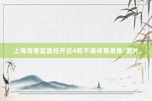 上海海港富盛经开近4轮不堪体育录像/图片